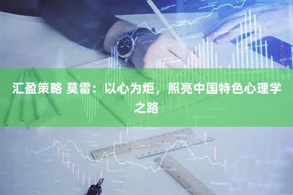 汇盈策略 莫雷：以心为炬，照亮中国特色心理学之路