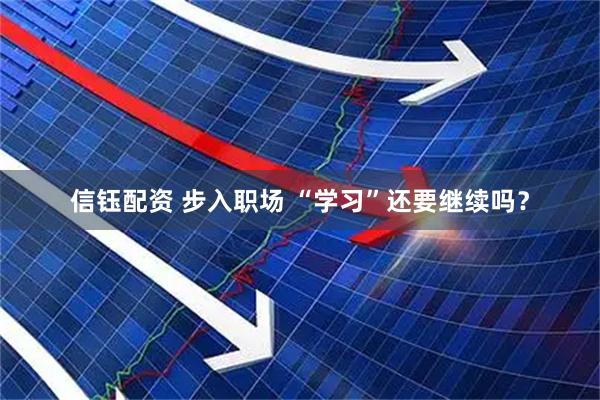 信钰配资 步入职场 “学习”还要继续吗？