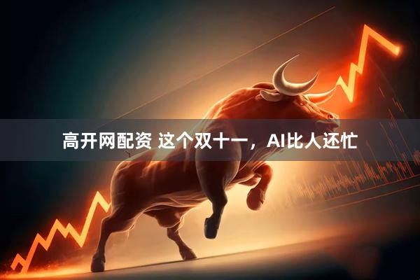 高开网配资 这个双十一，AI比人还忙