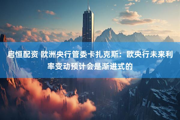 启恒配资 欧洲央行管委卡扎克斯：欧央行未来利率变动预计会是渐进式的