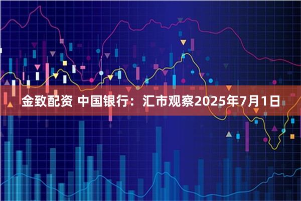 金致配资 中国银行：汇市观察2025年7月1日
