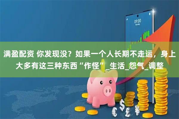 满盈配资 你发现没？如果一个人长期不走运，身上大多有这三种东西“作怪”_生活_怨气_调整