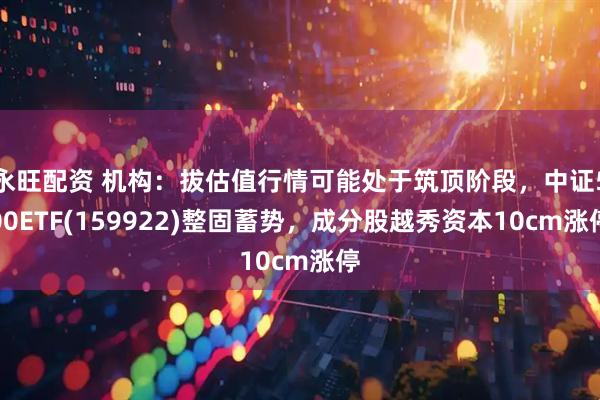 永旺配资 机构：拔估值行情可能处于筑顶阶段，中证500ETF(159922)整固蓄势，成分股越秀资本10cm涨停
