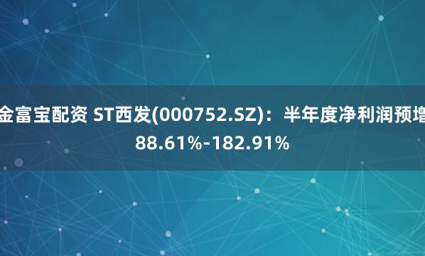 金富宝配资 ST西发(000752.SZ)：半年度净利润预增88.61%-182.91%
