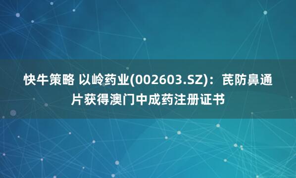 快牛策略 以岭药业(002603.SZ)：芪防鼻通片获得澳门中成药注册证书