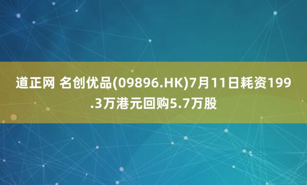 道正网 名创优品(09896.HK)7月11日耗资199.3万港元回购5.7万股
