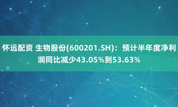 怀远配资 生物股份(600201.SH)：预计半年度净利润同比减少43.05%到53.63%