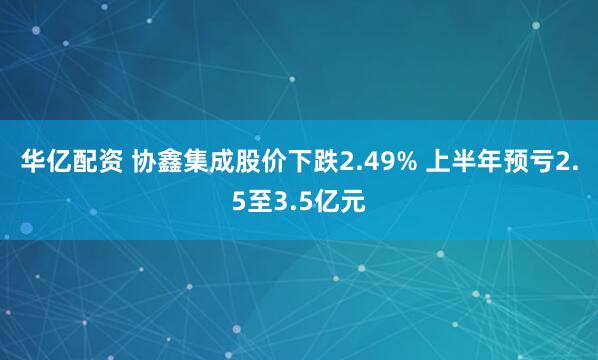 华亿配资 协鑫集成股价下跌2.49% 上半年预亏2.5至3.5亿元