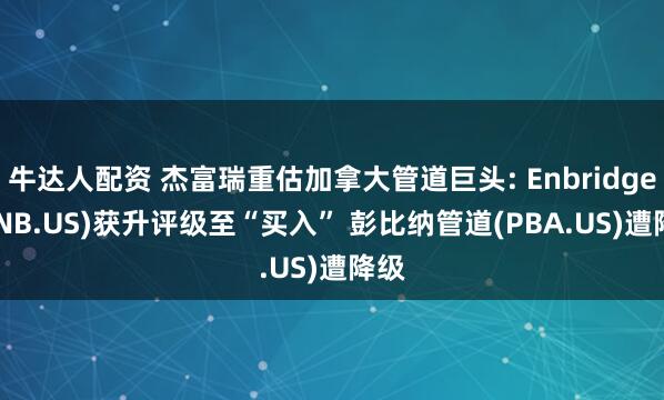 牛达人配资 杰富瑞重估加拿大管道巨头: Enbridge (ENB.US)获升评级至“买入” 彭比纳管道(PBA.US)遭降级