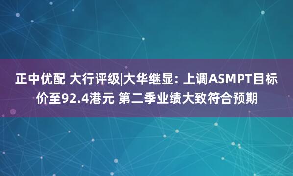 正中优配 大行评级|大华继显: 上调ASMPT目标价至92.4港元 第二季业绩大致符合预期