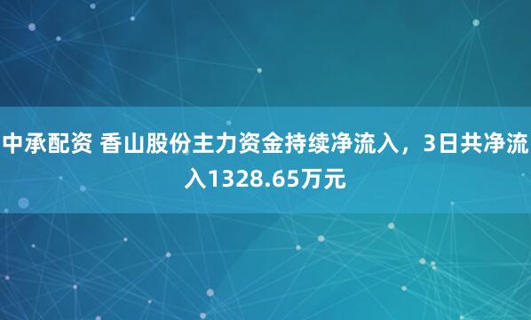 中承配资 香山股份主力资金持续净流入，3日共净流入1328.65万元