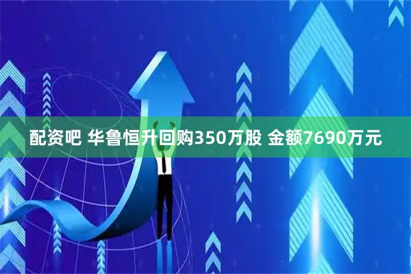配资吧 华鲁恒升回购350万股 金额7690万元