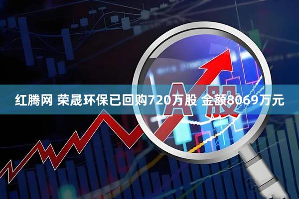 红腾网 荣晟环保已回购720万股 金额8069万元