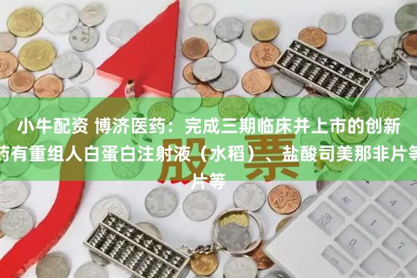 小牛配资 博济医药:完成三期临床并上市的创新药有重组人白蛋白注射液(水稻)、盐酸司美那非片等