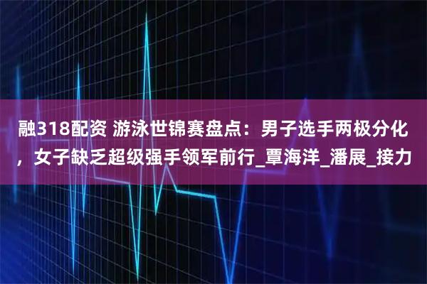 融318配资 游泳世锦赛盘点：男子选手两极分化，女子缺乏超级强手领军前行_覃海洋_潘展_接力