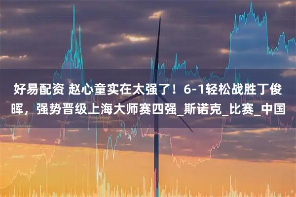 好易配资 赵心童实在太强了！6-1轻松战胜丁俊晖，强势晋级上海大师赛四强_斯诺克_比赛_中国