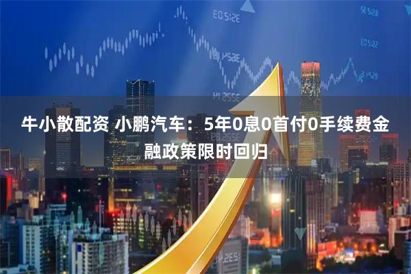 牛小散配资 小鹏汽车：5年0息0首付0手续费金融政策限时回归