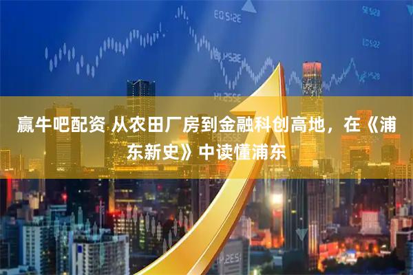 赢牛吧配资 从农田厂房到金融科创高地，在《浦东新史》中读懂浦东