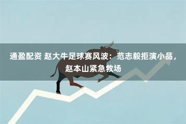 通盈配资 赵大牛足球赛风波：范志毅拒演小品，赵本山紧急救场