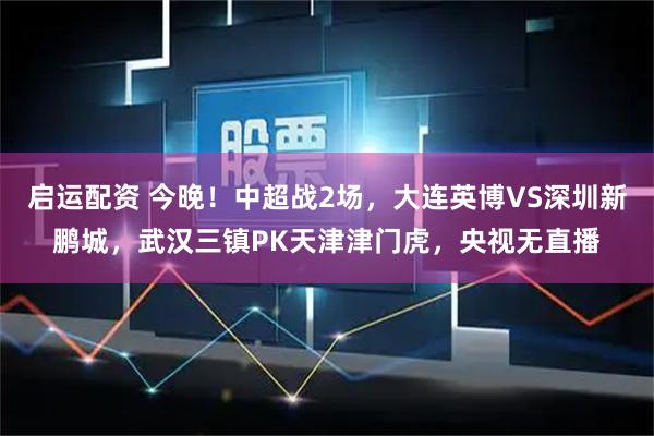 启运配资 今晚！中超战2场，大连英博VS深圳新鹏城，武汉三镇PK天津津门虎，央视无直播