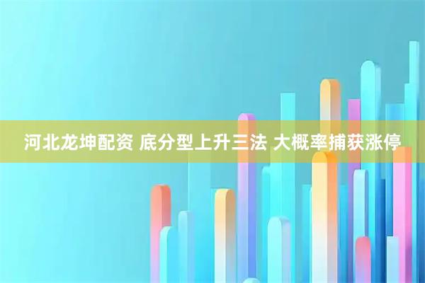 河北龙坤配资 底分型上升三法 大概率捕获涨停