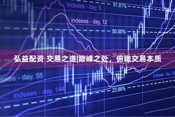 弘益配资 交易之道|巅峰之处，俯瞰交易本质