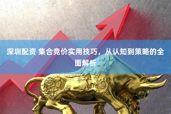 深圳配资 集合竞价实用技巧，从认知到策略的全面解析