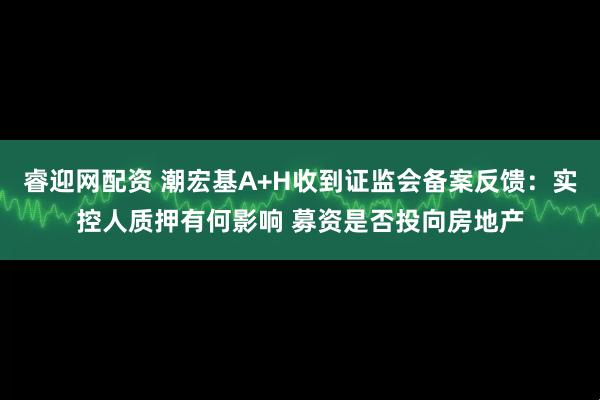 睿迎网配资 潮宏基A+H收到证监会备案反馈：实控人质押有何影响 募资是否投向房地产