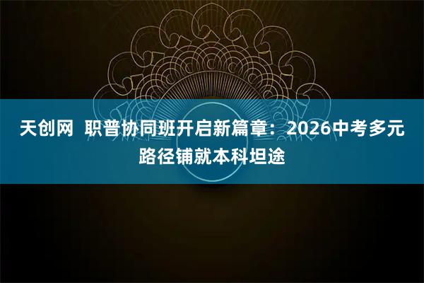 天创网  职普协同班开启新篇章：2026中考多元路径铺就本科坦途