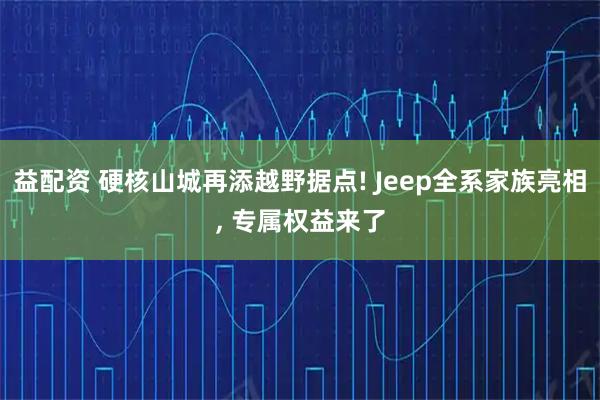 益配资 硬核山城再添越野据点! Jeep全系家族亮相, 专属权益来了