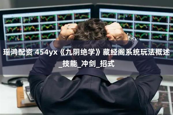 瑶鸿配资 454yx《九阴绝学》藏经阁系统玩法概述_技能_冲剑_招式