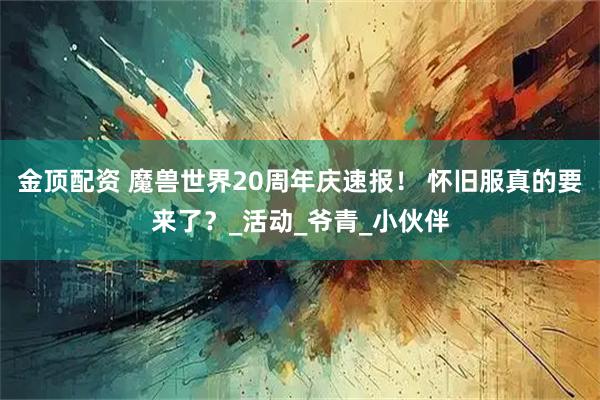 金顶配资 魔兽世界20周年庆速报！ 怀旧服真的要来了？_活动_爷青_小伙伴