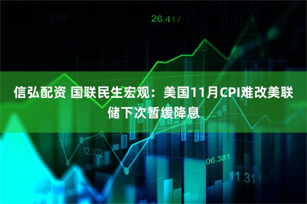 信弘配资 国联民生宏观：美国11月CPI难改美联储下次暂缓降息