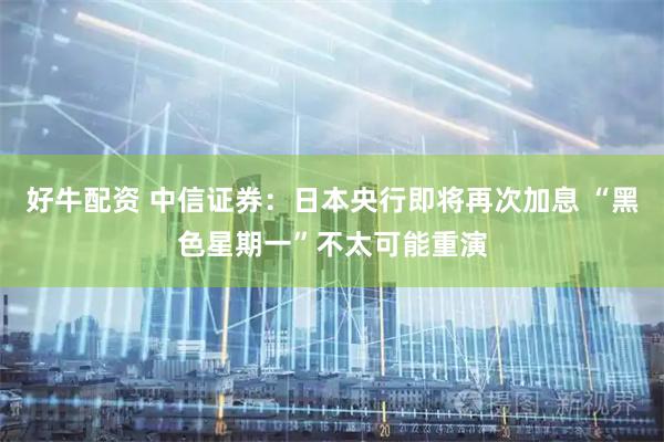 好牛配资 中信证券：日本央行即将再次加息 “黑色星期一”不太可能重演