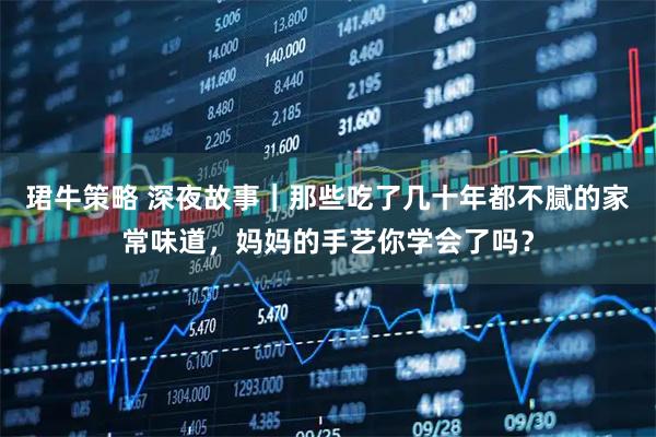 珺牛策略 深夜故事｜那些吃了几十年都不腻的家常味道，妈妈的手艺你学会了吗？