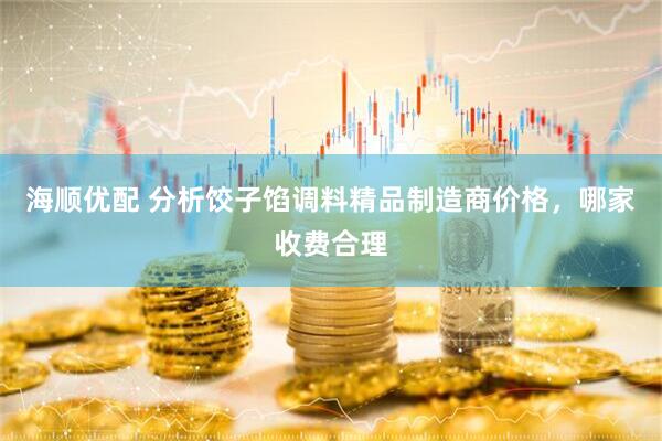 海顺优配 分析饺子馅调料精品制造商价格，哪家收费合理