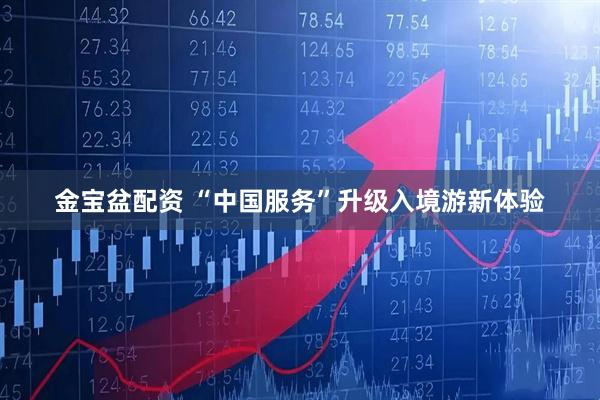 金宝盆配资 “中国服务”升级入境游新体验