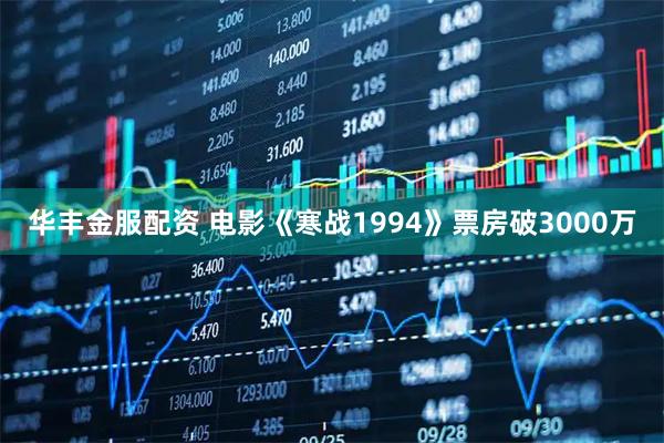华丰金服配资 电影《寒战1994》票房破3000万
